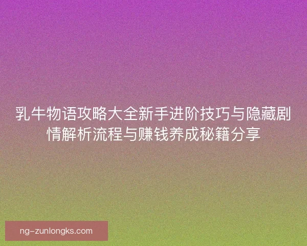 乳牛物语攻略大全新手进阶技巧与隐藏剧情解析流程与赚钱养成秘籍分享